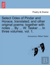 Select Odes Of Pindar And Horace, Translated; And Other Original Poems: Together With Notes ... By ... W. Tasker ... In Three Volumes. Vol. 1.