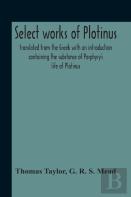Select Works Of Plotinus; Translated From The Greek With An Introduction Containing The Substance Of Porphyry'S Life Of Plotinus