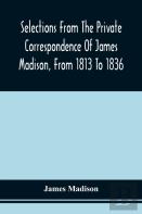 Selections From The Private Correspondence Of James Madison, From 1813 To 1836
