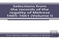 Selections From The Records Of The Regality Of Melrose 1605-1661 (Volume I)