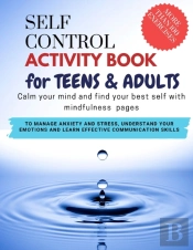 Self Control Activity Book For Teens And Adults - Calm Your Mind And Find Your Best Self With Mindfulness Pages. To Manage Anxiety And Stress, Understand Your Emotions And Learn Effective Communicatio