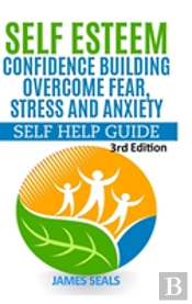 Self Esteem: Confidence Building: Overcome Fear, Stress And Anxiety - Self Help Guide