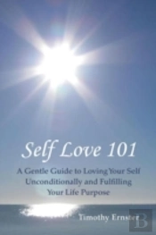 Self Love 101: A Gentle Guide To Loving Your Self Unconditionally And Fulfilling Your Life Purpose
