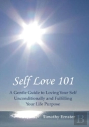 Self Love 101: A Gentle Guide To Loving Your Self Unconditionally And Fulfilling Your Life Purpose