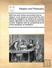 Self-Love And Vertue Reconciled Only By Religion: Or An Essay To Prove That The Only Effectual Obligation Of Mankind To Practise Vertue, Depends On Th