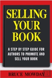 Selling Your Book: A Step By Step Guide For Promoting And Selling Your Book