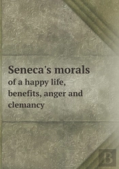 Seneca'S Morals Of A Happy Life, Benefits, Anger And Clemancy