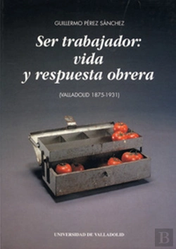 Bertrand.pt - Ser Trabajador: Vida Y Respuesta Obrera (Valladolid 1875-1931)