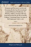 Sermons And Discourses On Several Occasions By The Late Reverend And Learned Ebenezer Pemberton, To Which Is Added, A Sermon After His Funeral Preached By The Reverend Mr Colman, Containing Some Accou
