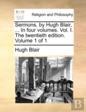 Sermons, By Hugh Blair, ... In Four Volumes. Vol. I. The Twentieth Edition. Volume 1 Of 1