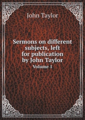 Sermons On Different Subjects, Left For Publication By John Taylor Volume 1