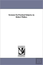 Sermons On Practical Subjects, By Robert Walker.