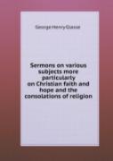 Sermons On Various Subjects More Particularly On Christian Faith And Hope And The Consolations Of Religion