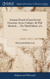 Sermons Preach'D Upon Several Occasions. In Two Volumes. By Will. Sherlock, ... The Third Edition. Of 2; Volume 1