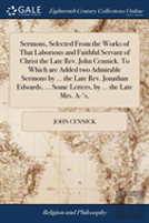 Sermons, Selected From The Works Of That Laborious And Faithful Servant Of Christ The Late Rev. John Cennick. To Which Are Added Two Admirable Sermons By ... The Late Rev. Jonathan Edwards, ... Some L