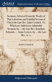 Sermons, Selected From The Works Of That Laborious And Faithful Servant Of Christ The Late Rev. John Cennick. To Which Are Added Two Admirable Sermons By ... The Late Rev. Jonathan Edwards, ... Some L