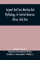 Serpent And Siva Worship And Mythology, In Central America, Africa, And Asia. And The Origin Of Serpent Worship. Two Treatises