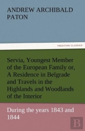 Servia, Youngest Member Of The European Family Or, A Residence In Belgrade And Travels In The Highlands And Woodlands Of The Interior, During The Years 1843 And 1844.