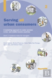 Serving All Urban Cunsumers: A Marketing Approach To Water Services In Low- And Middle-Income Countries: Book 2 - Guidance Notes For Managers