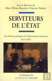 Serviteurs De L'Etat ; Une Histoire Politique De L'Administration Française, 1875-1945