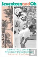 Seventeen And Oh: Miami, 1972, And The Nfl'S Only Perfect Season