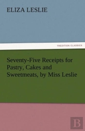 Seventy-Five Receipts For Pastry, Cakes And Sweetmeats, By Miss Leslie