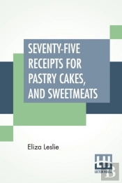 Seventy-Five Receipts For Pastry Cakes,