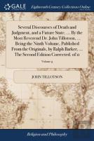 Several Discourses Of Death And Judgment, And A Future State. ... By The Most Reverend Dr. John Tillotson, ... Being The Ninth Volume, Published From The Originals, By Ralph Barker, ... The Second Edi