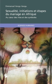 Sexualité, Initiations Et Étapes Du Mariage En Afrique ; Au Coeur Des Rites Et Des Symboles