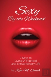 Sexy By The Weekend: 7 Keys To Living A Practical And Extraordinary Life