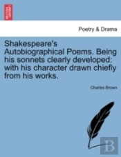 Shakespeare'S Autobiographical Poems. Being His Sonnets Clearly Developed: With His Character Drawn Chiefly From His Works.