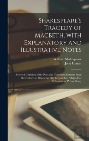 Shakespeare'S Tragedy Of Macbeth, With Explanatory And Illustrative Notes; Selected Criticism Of The Play; And Numerous Extracts From The History On Which The Play Is Founded. Adapted For Scholastic O
