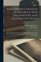 Shakespeare'S Tragedy Of Macbeth, With Explanatory And Illustrative Notes; Selected Criticism Of The Play; And Numerous Extracts From The History On Which The Play Is Founded. Adapted For Scholastic O