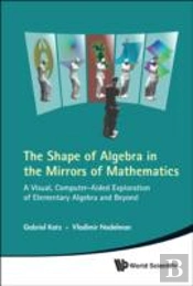 Shape Of Algebra In The Mirrors Of Mathematics, The: A Visual, Computer-Aided Exploration Of Elementary Algebra And Beyond (With Cd-Rom)