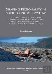 Shaping Regionality In Socio-Economic Systems: Late Hellenistic - Late Roman Ceramic Production, Circulation, And Consumption In Boeotia, Central Greece (C. 150 Bcâ€“Ad 700)