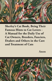 Sherley'S Cat Book, Being Their Famous Hints To Cat Lovers - A Manual For The Daily Use Of Cat Owners, Breeders, Fanciers, Dealers And Others In The Care And Treatment Of Cats