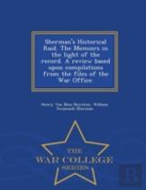 Sherman'S Historical Raid. The Memoirs In The Light Of The Record. A Review Based Upon Compilations From The Files Of The War Office. - War College Series