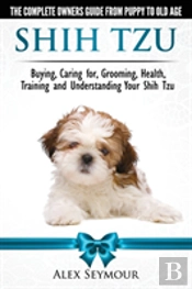 Shih Tzu Dogs - The Complete Owners Guide From Puppy To Old Age. Buying, Caring For, Grooming, Health, Training And Understanding Your Shih Tzu