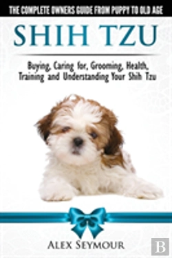 Bertrand.pt - Shih Tzu Dogs - The Complete Owners Guide From Puppy To Old Age. Buying, Caring For, Grooming, Health, Training And Understanding Your Shih Tzu