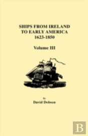Ships From Ireland To Early America, 1623-1850. Volume Iii