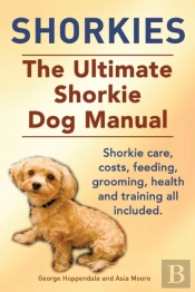 Shorkies. The Ultimate Shorkie Dog Manual. Shorkie Care, Costs, Feeding, Grooming, Health And Training All Included.