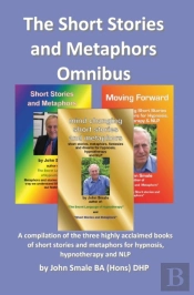Short Stories And Metaphors Omnibus. A Compilation Of The Three Highly Acclaimed Books Of Short Stories And Metaphors For Hypnosis, Hypnotherapy A