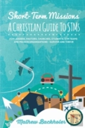 Short-Term Missions, A Christian Guide To Stms, For Leaders, Pastors, Churches, Students, Stm Teams And Mission Organizations