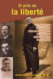 Si Près De La Liberté ; En Mémoire De L'Abbé Bousso Et De Ses Compagnons De Résistance Exécutés À Caen Le 6 Juin 1944