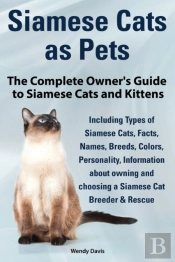 Siamese Cats As Pets. Complete Owner'S Guide To Siamese Cats And Kittens. Including Types Of Siamese Cats, Facts, Names, Breeds, Colors, Breeder & Res