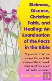 Sickness, Disease, Christian Faith, And Healing: An Examination Of The Facts In The Bible