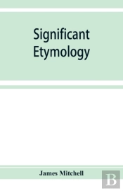 Significant Etymology; Or, Roots, Stems, And Branches Of The English Language