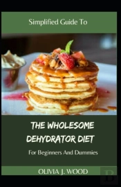 Simplified Guide To The Wholesome Dehydrator Diet For Beginners And Dummies