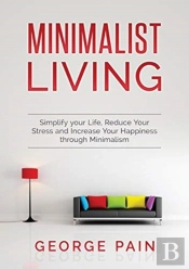 Simplify Your Life, Reduce Your Stress And Increase Your Happiness Through Minimalism
