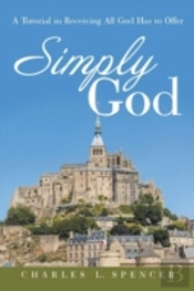 Simply God: A Tutorial In Receiving All God Has To Offer